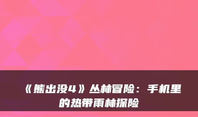 《熊出没4》丛林冒险：手机里的热带雨林探险