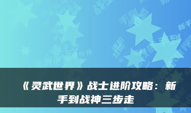 《灵武世界》战士进阶攻略：新手到战神三步走