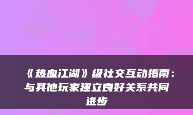 《热血江湖》级社交互动指南：与其他玩家建立良好关系共同进步