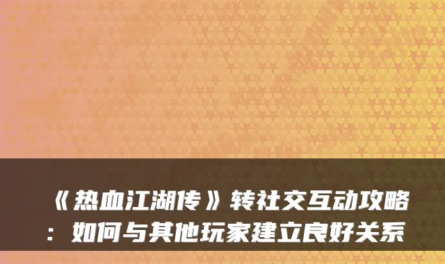 《热血江湖传》转社交互动攻略:如何与其他玩家建立良好关系