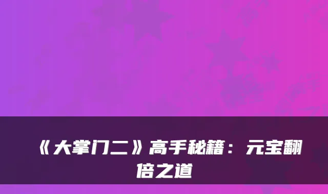 《大掌门二》高手秘籍：元宝翻倍之道