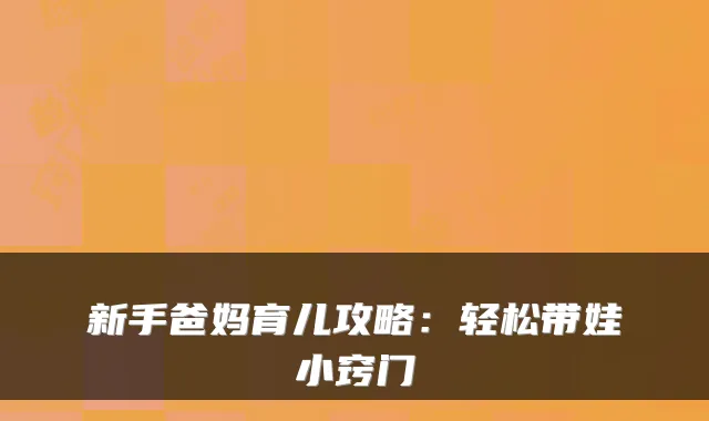 新手爸妈育儿攻略：轻松带娃小窍门