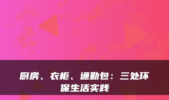 厨房、衣柜、通勤包：三处环保生活实践
