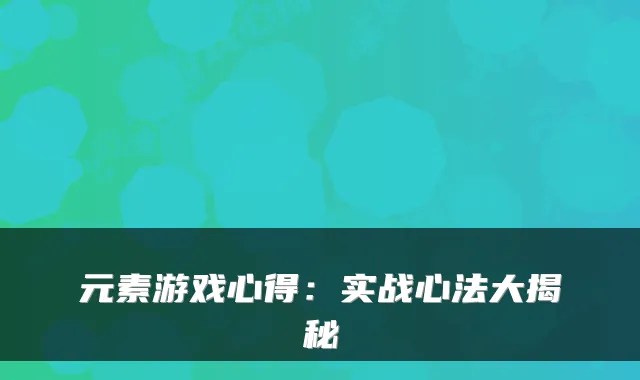 元素游戏心得：实战心法大揭秘