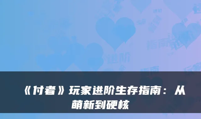 《付者》玩家进阶生存指南：从萌新到硬核