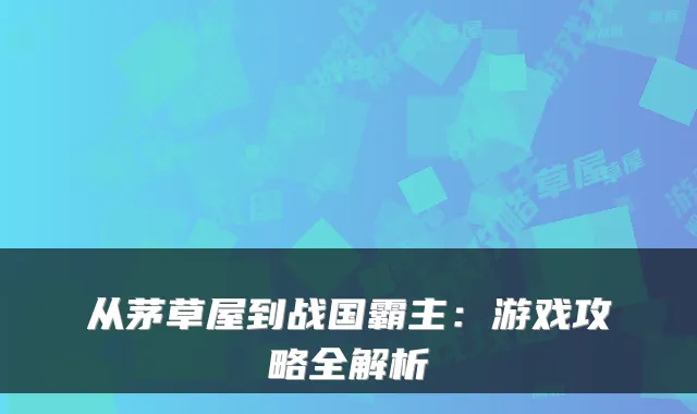 从茅草屋到战国霸主：游戏攻略全解析