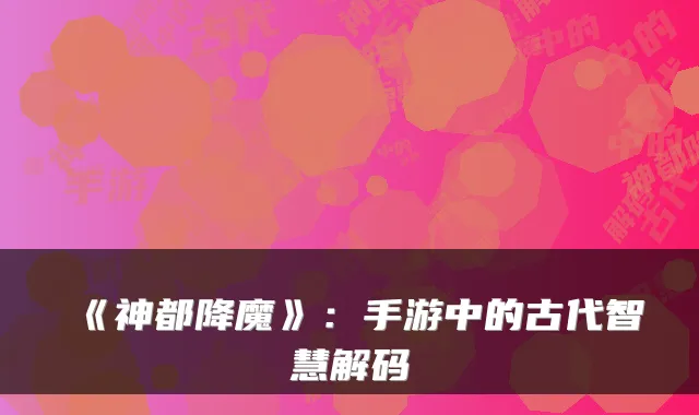 《神都降魔》：手游中的古代智慧解码