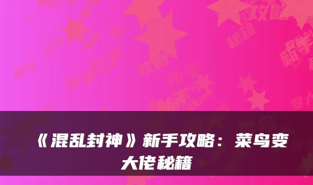 《混乱封神》新手攻略:菜鸟变大佬秘籍