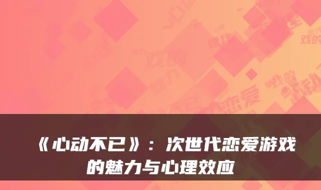 《心动不已》：次世代恋爱游戏的魅力与心理效应