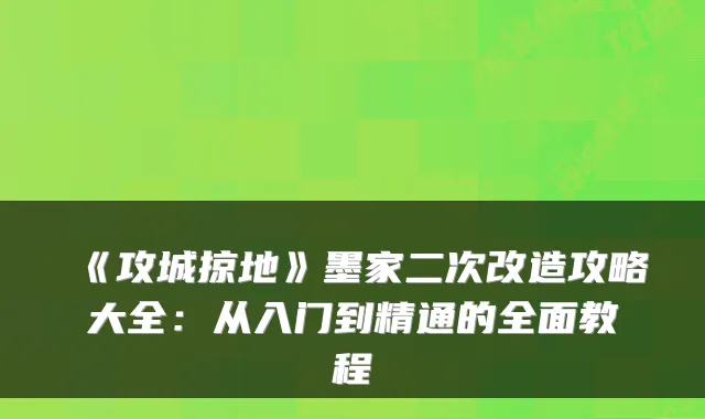 《攻城掠地》墨家二次改造攻略大全:从入门到精通的全面教程