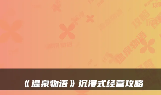 《温泉物语》沉浸式经营攻略