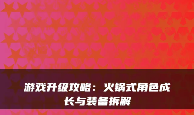 游戏升级攻略：火锅式角色成长与装备拆解