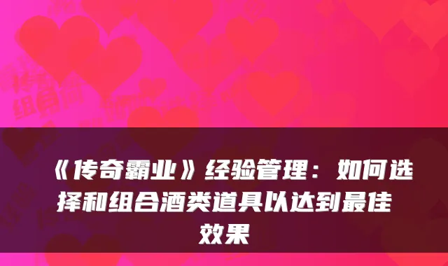 《传奇霸业》经验管理：如何选择和组合酒类道具以达到佳效果