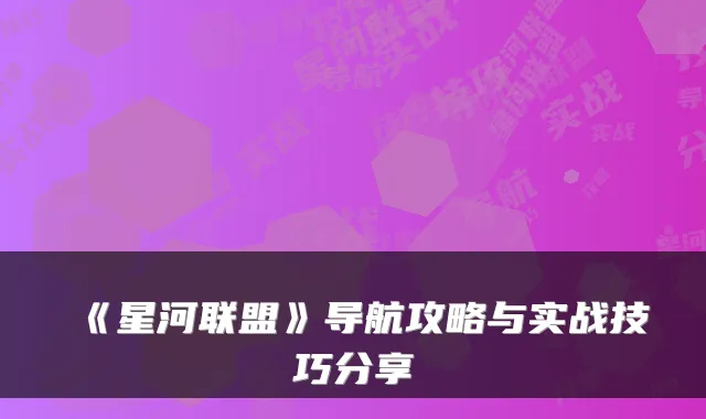 《星河联盟》导航攻略与实战技巧分享