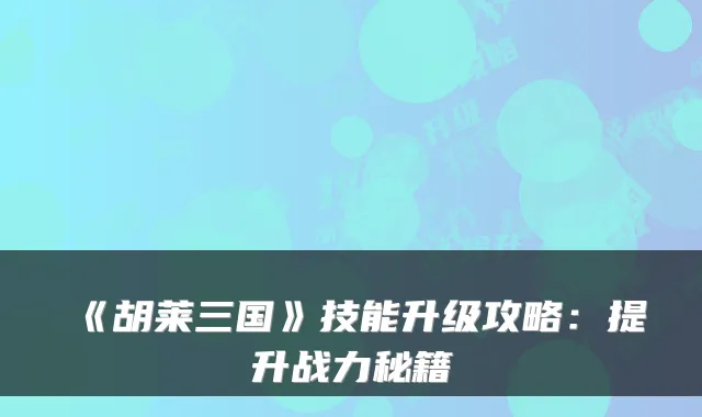 《胡莱三国》技能升级攻略：提升战力秘籍