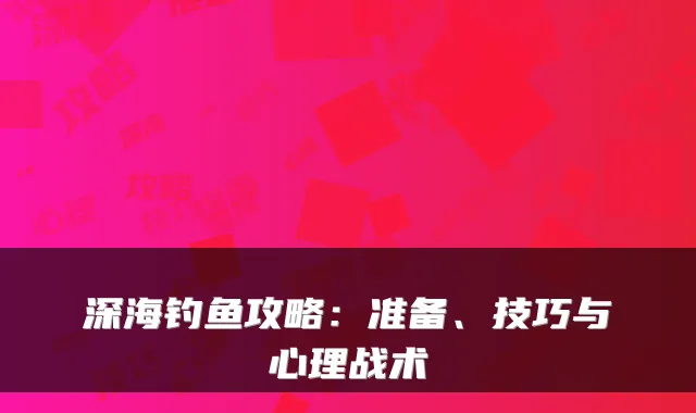 深海钓鱼攻略：准备、技巧与心理战术