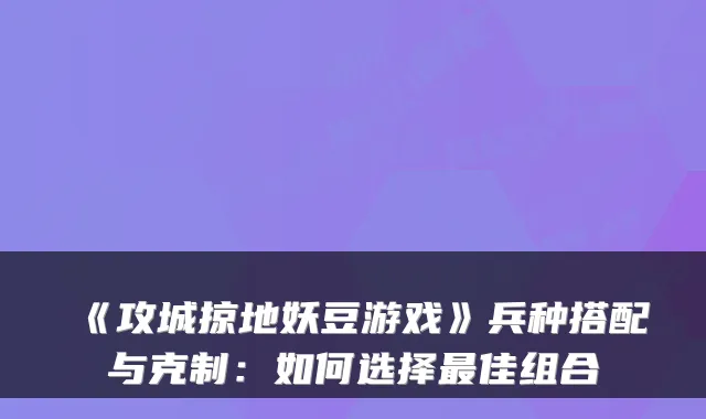 《攻城掠地妖豆游戏》兵种搭配与克制:如何选择最佳组合