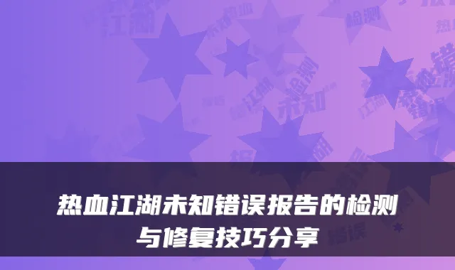 热血江湖未知错误报告的检测与修复技巧分享
