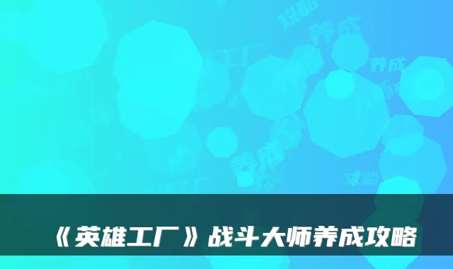 《英雄工厂》战斗大师养成攻略
