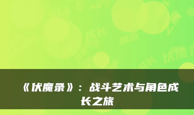 《伏魔录》:战斗艺术与角色成长之旅