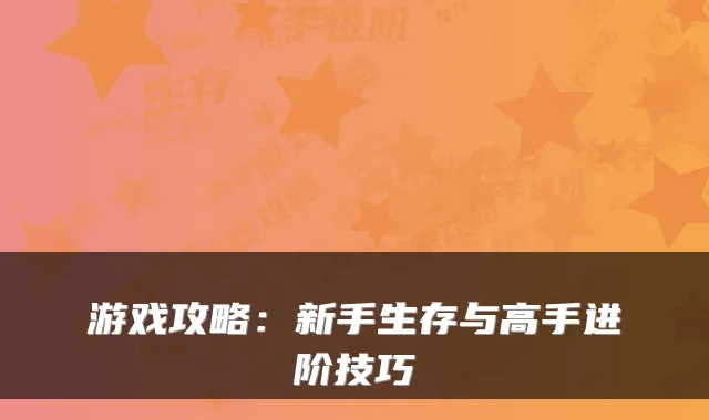 游戏攻略：新手生存与高手进阶技巧