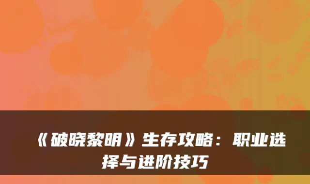 《破晓黎明》生存攻略：职业选择与进阶技巧