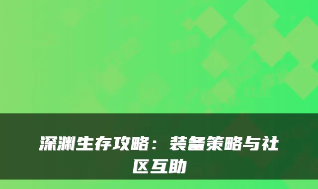 深渊生存攻略：装备策略与社区互助