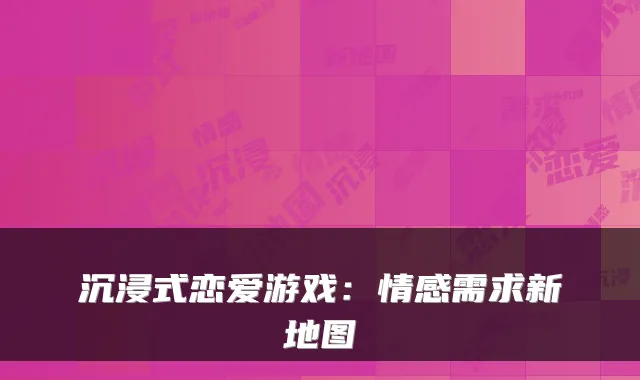 沉浸式恋爱游戏：情感需求新地图