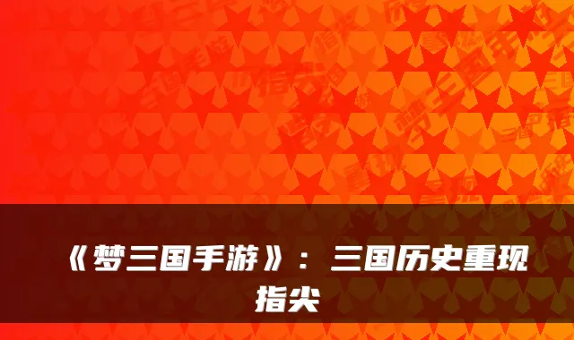 《梦三国手游》：三国历史重现指尖