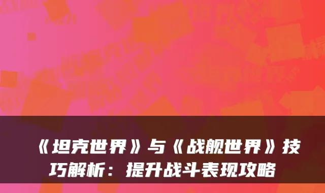 《坦克世界》与《战舰世界》技巧解析：提升战斗表现攻略