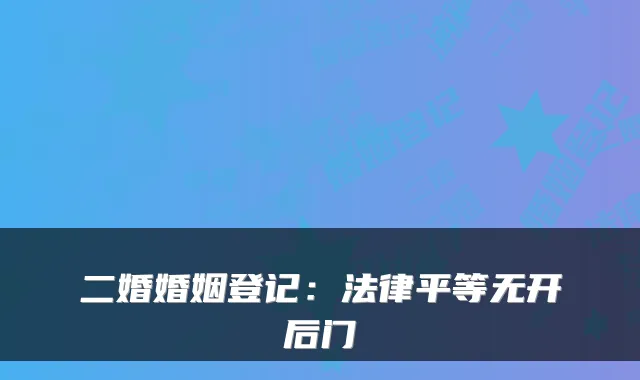二婚婚姻登记：法律平等无开后门