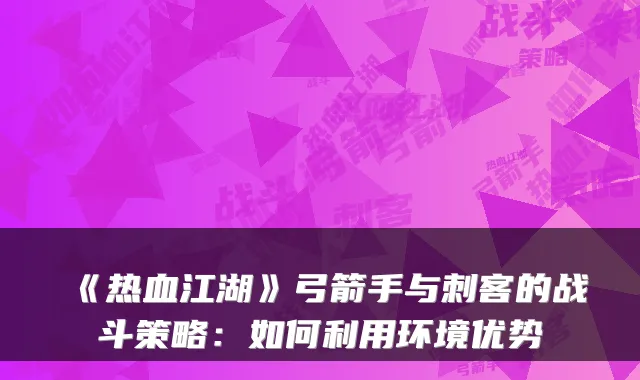《热血江湖》弓箭手与刺客的战斗策略：如何利用环境优势