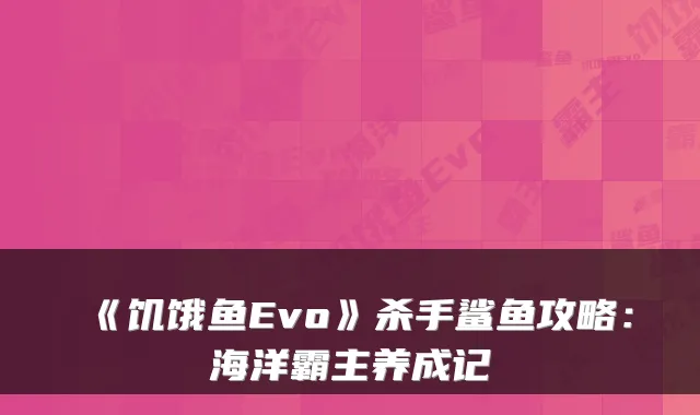 《饥饿鱼Evo》杀手鲨鱼攻略：海洋霸主养成记
