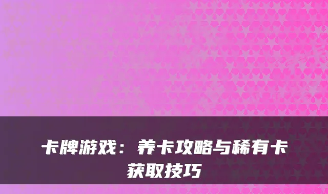 卡牌游戏：养卡攻略与稀有卡获取技巧