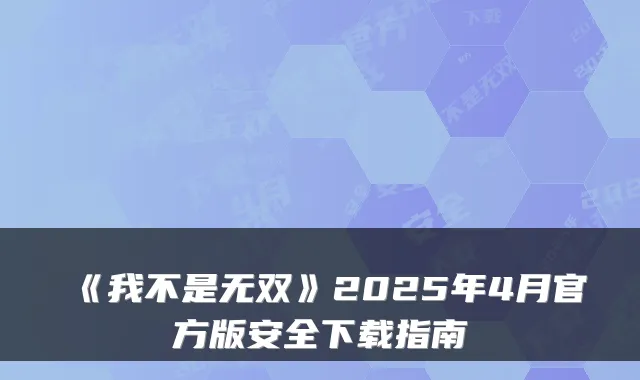 《我不是无双》2025年4月官方版安全下载指南