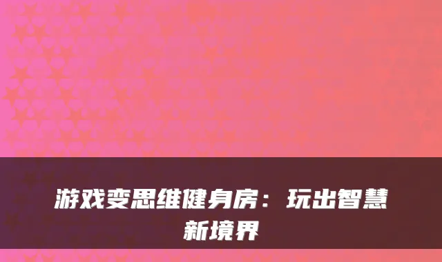 游戏变思维健身房:玩出智慧新境界