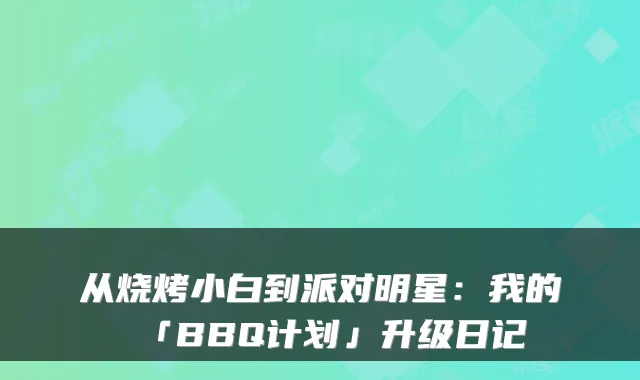 从烧烤小白到派对明星:我的「BBQ计划」升级日记