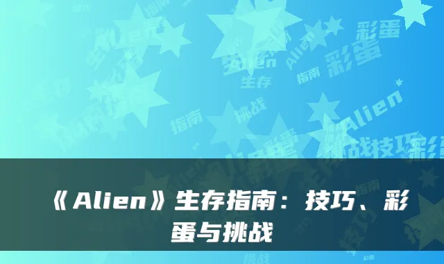 《Alien》生存指南：技巧、彩蛋与挑战