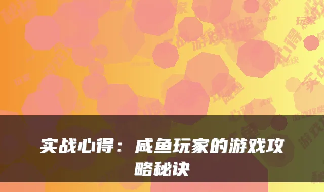 实战心得：咸鱼玩家的游戏攻略秘诀