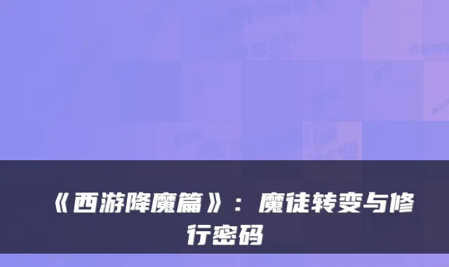 《西游降魔篇》:魔徒转变与修行密码