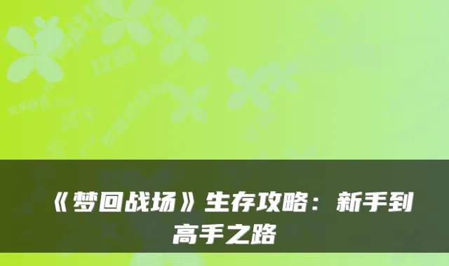 《梦回战场》生存攻略：新手到高手之路