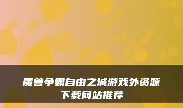 魔兽争霸自由之城游戏外资源下载网站推荐