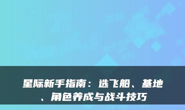 星际新手指南：选飞船、基地、角色养成与战斗技巧