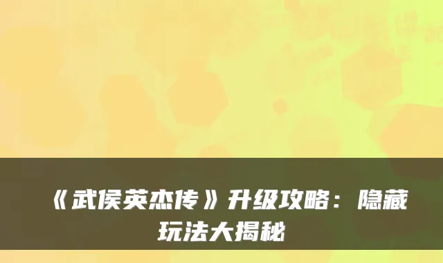 《武侯英杰传》升级攻略：隐藏玩法大揭秘