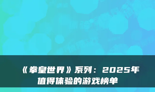 《拳皇世界》系列:2025年值得体验的游戏榜单
