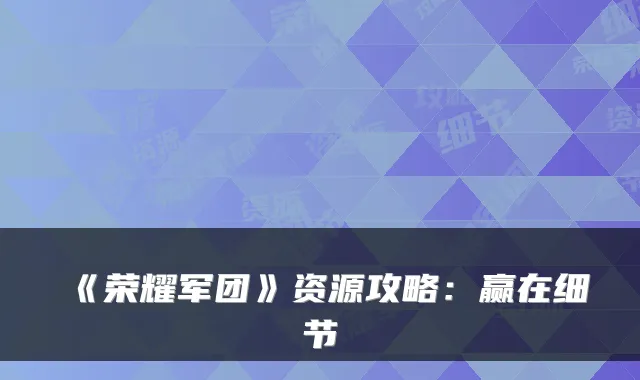 《荣耀军团》资源攻略：赢在细节