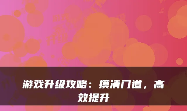 游戏升级攻略：摸清门道，高效提升