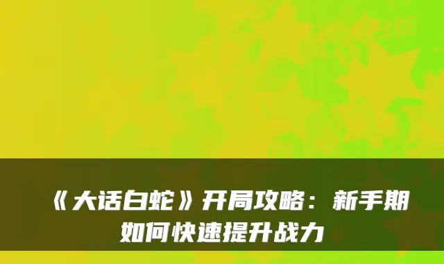 《大话白蛇》开局攻略：新手期如何快速提升战力