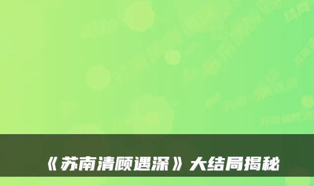 《苏南清顾遇深》大结局揭秘