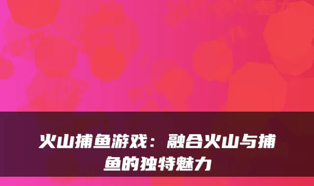 火山捕鱼游戏：融合火山与捕鱼的独特魅力